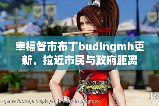 幸福督市布丁budingmh更新，拉近市民与政府距离