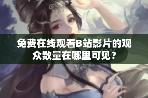 免费在线观看B站影片的观众数量在哪里可见？