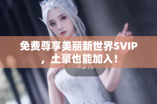 免费尊享美丽新世界SVIP，土豪也能加入！
