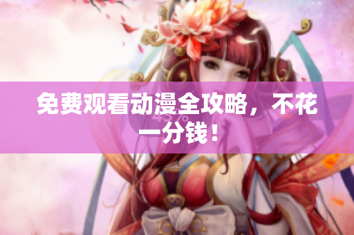 免费观看动漫全攻略，不花一分钱！