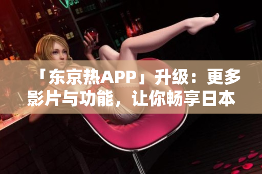「东京热APP」升级：更多影片与功能，让你畅享日本AV之美！