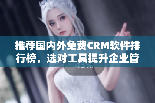 推荐国内外免费CRM软件排行榜，选对工具提升企业管理效率