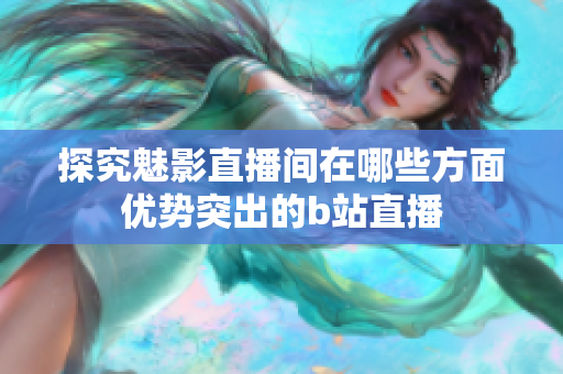 探究魅影直播间在哪些方面优势突出的b站直播