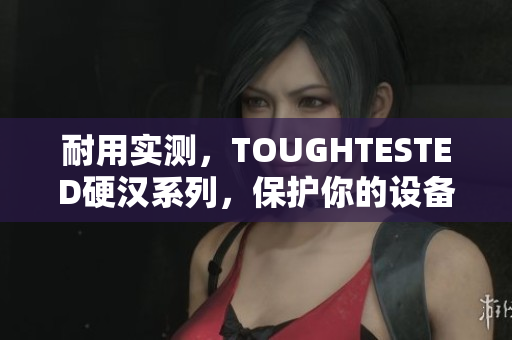 耐用实测，TOUGHTESTED硬汉系列，保护你的设备