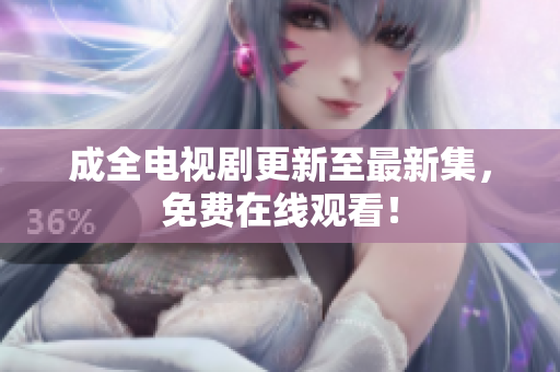 成全电视剧更新至最新集，免费在线观看！