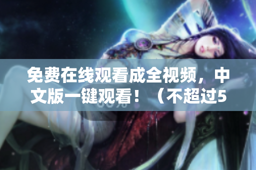 免费在线观看成全视频，中文版一键观看！（不超过50字）