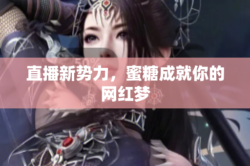 直播新势力，蜜糖成就你的网红梦