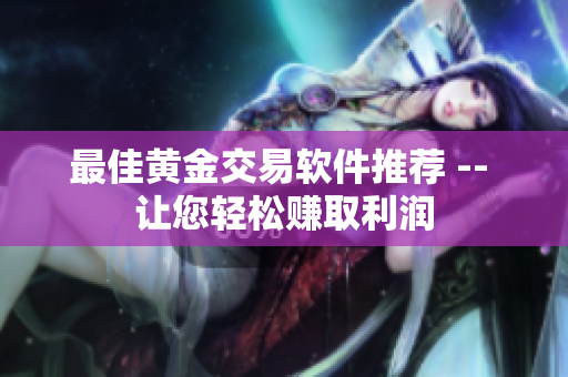 最佳黄金交易软件推荐 -- 让您轻松赚取利润