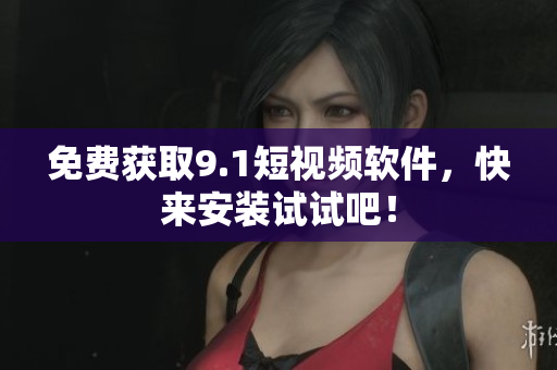 免费获取9.1短视频软件，快来安装试试吧！
