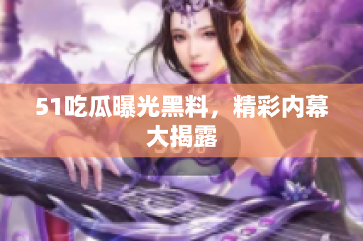 51吃瓜曝光黑料，精彩内幕大揭露