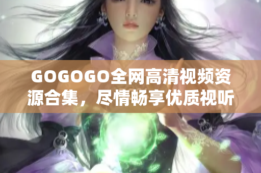 GOGOGO全网高清视频资源合集，尽情畅享优质视听