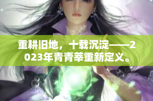 重耕旧地，十载沉淀——2023年青青莘重新定义。