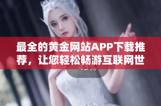 最全的黄金网站APP下载推荐，让您轻松畅游互联网世界！