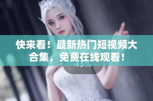快来看！最新热门短视频大合集，免费在线观看！