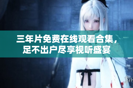 三年片免费在线观看合集，足不出户尽享视听盛宴