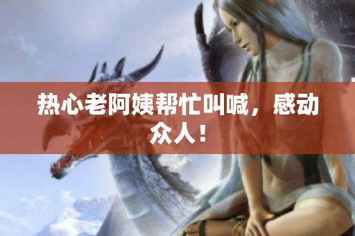 热心老阿姨帮忙叫喊，感动众人！