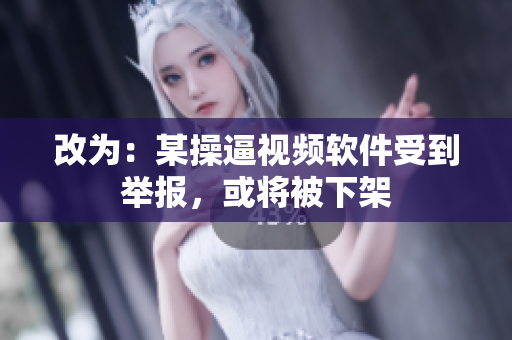 改为：某操逼视频软件受到举报，或将被下架