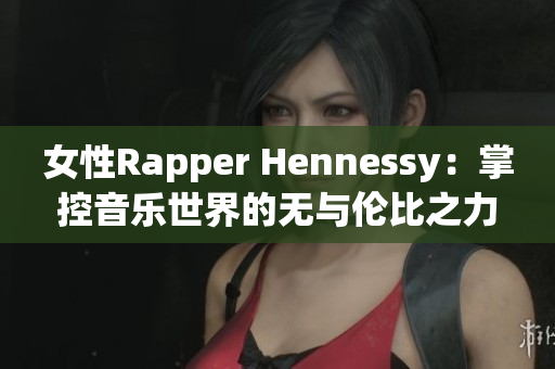 女性Rapper Hennessy：掌控音乐世界的无与伦比之力