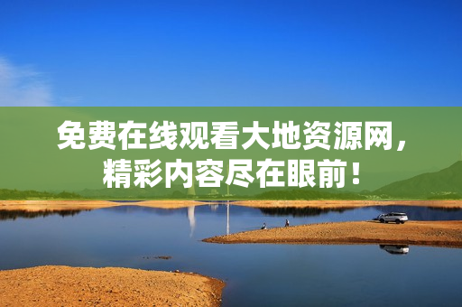 免费在线观看大地资源网，精彩内容尽在眼前！