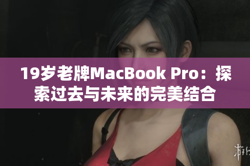 19岁老牌MacBook Pro：探索过去与未来的完美结合