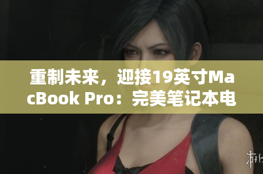 重制未来，迎接19英寸MacBook Pro：完美笔记本电脑