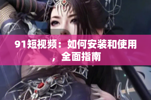 9 1短视频：如何安装和使用，全面指南