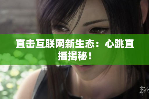 直击互联网新生态：心跳直播揭秘！