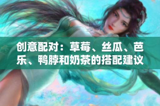 创意配对：草莓、丝瓜、芭乐、鸭脖和奶茶的搭配建议