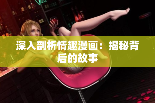 深入剖析情趣漫画：揭秘背后的故事