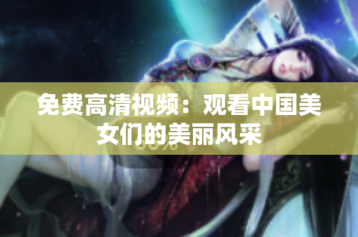 免费高清视频：观看中国美女们的美丽风采