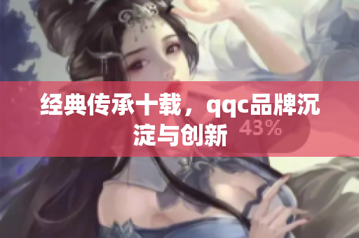 经典传承十载，qqc品牌沉淀与创新