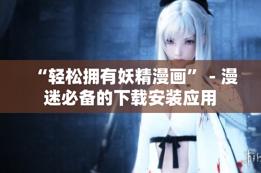 “轻松拥有妖精漫画” - 漫迷必备的下载安装应用