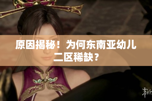 原因揭秘！为何东南亚幼儿二区稀缺？