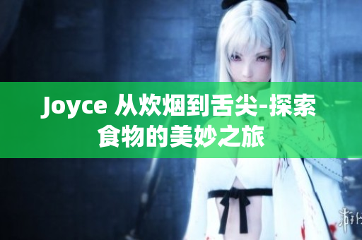 Joyce 从炊烟到舌尖-探索食物的美妙之旅