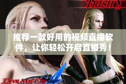 推荐一款好用的视频直播软件，让你轻松开启直播秀！