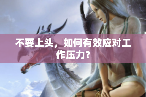 不要上头，如何有效应对工作压力？