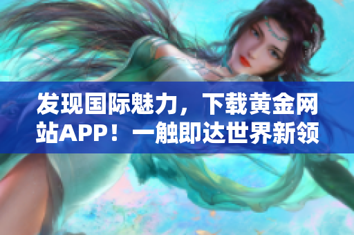 发现国际魅力，下载黄金网站APP！一触即达世界新领域