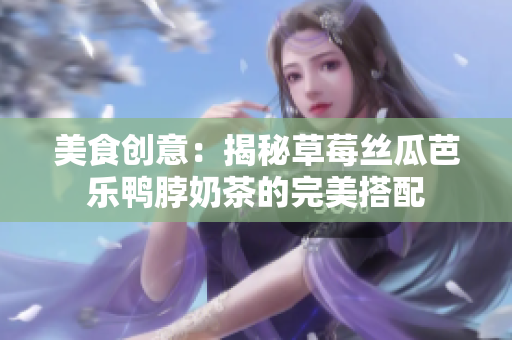 美食创意：揭秘草莓丝瓜芭乐鸭脖奶茶的完美搭配