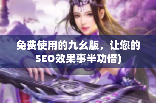 免费使用的九幺版，让您的SEO效果事半功倍)