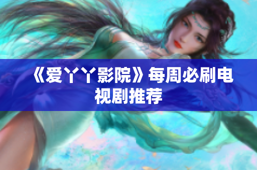 《爱丫丫影院》每周必刷电视剧推荐