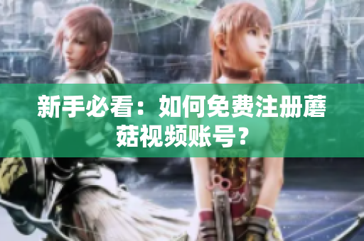 新手必看：如何免费注册蘑菇视频账号？