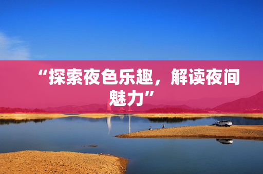 “探索夜色乐趣，解读夜间魅力”