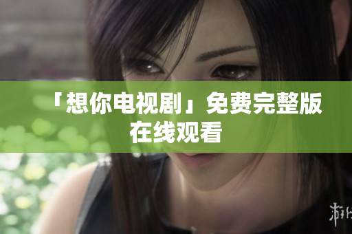 「想你电视剧」免费完整版在线观看