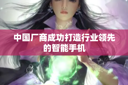 中国厂商成功打造行业领先的智能手机