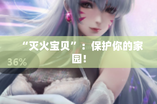 “灭火宝贝”：保护你的家园！