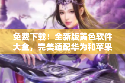 免费下载！全新版黄色软件大全，完美适配华为和苹果设备，每日畅享无限次使用！
