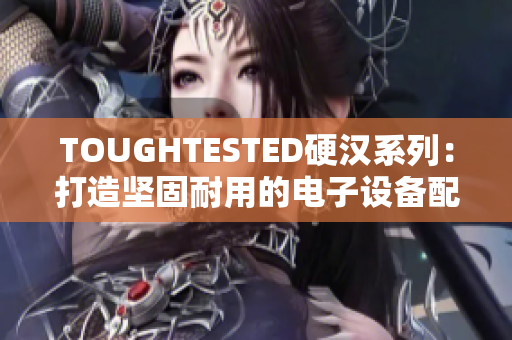 TOUGHTESTED硬汉系列：打造坚固耐用的电子设备配件