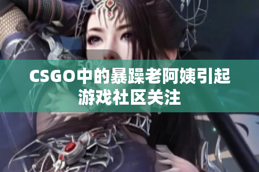 CSGO中的暴躁老阿姨引起游戏社区关注