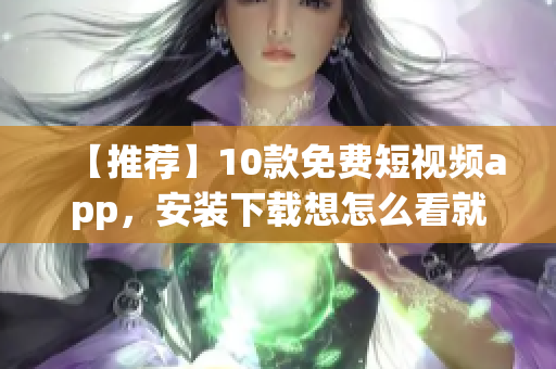 【推荐】10款免费短视频app，安装下载想怎么看就怎么看！