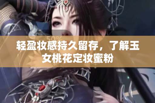 轻盈妆感持久留存，了解玉女桃花定妆蜜粉